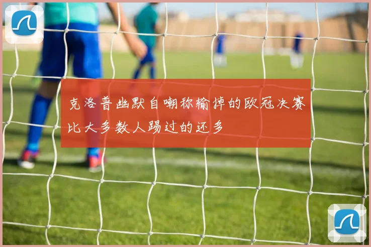 克洛普幽默自嘲称输掉的欧冠决赛比大多数人踢过的还多