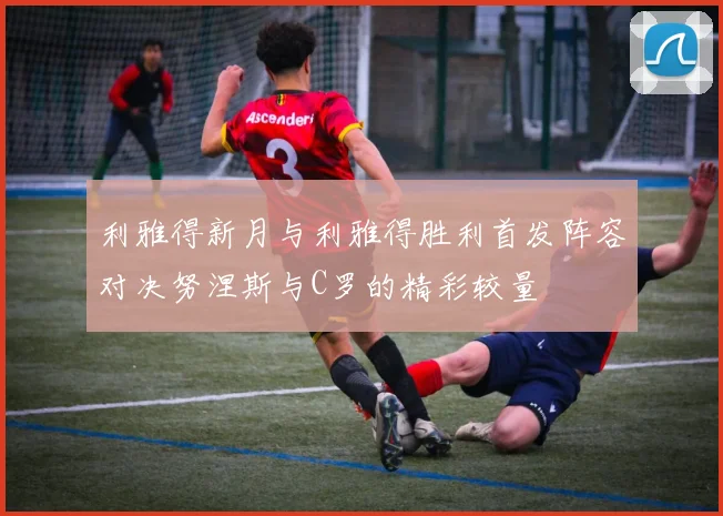 利雅得新月与利雅得胜利首发阵容对决努涅斯与C罗的精彩较量