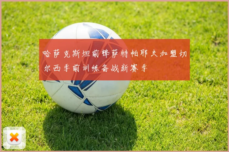 哈萨克斯坦前锋萨特帕耶夫加盟切尔西季前训练备战新赛季