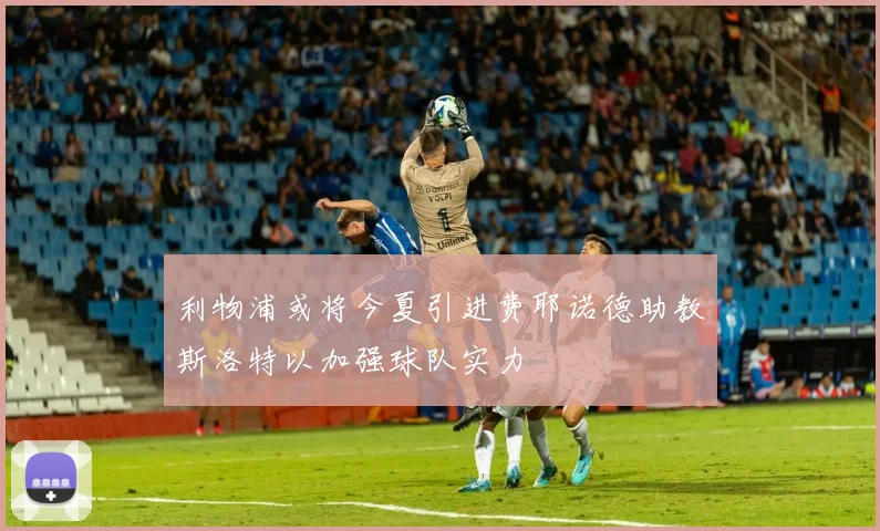 利物浦或将今夏引进费耶诺德助教斯洛特以加强球队实力
