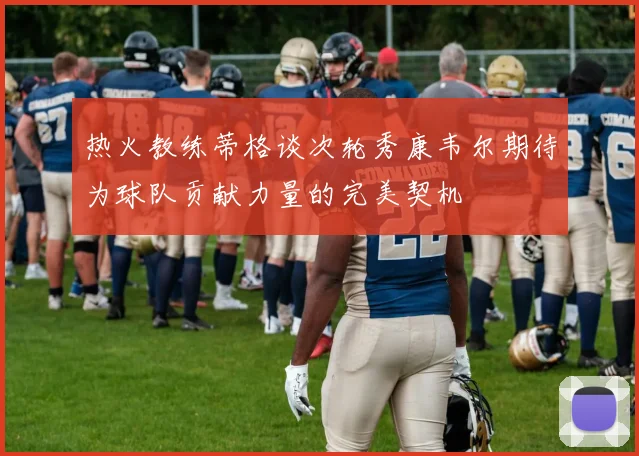 热火教练蒂格谈次轮秀康韦尔期待为球队贡献力量的完美契机