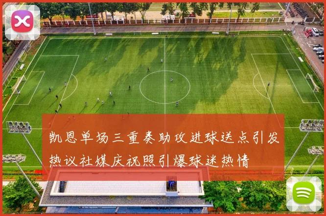 凯恩单场三重奏助攻进球送点引发热议社媒庆祝照引爆球迷热情