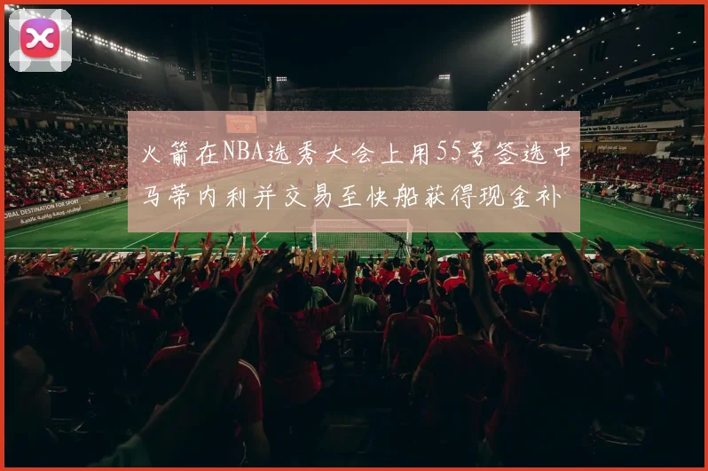 火箭在NBA选秀大会上用55号签选中马蒂内利并交易至快船获得现金补偿