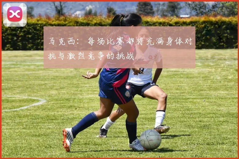 马克西：每场比赛都将充满身体对抗与激烈竞争的挑战
