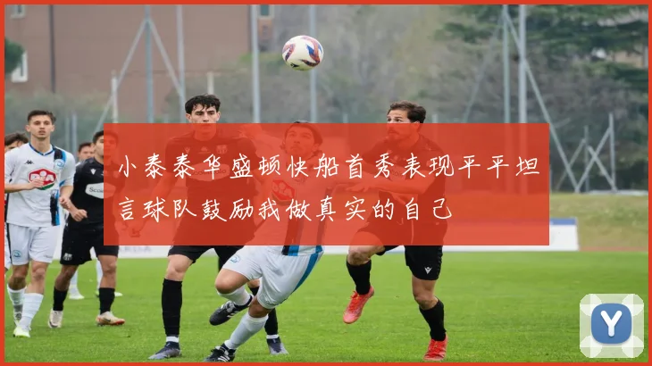 小泰泰华盛顿快船首秀表现平平坦言球队鼓励我做真实的自己