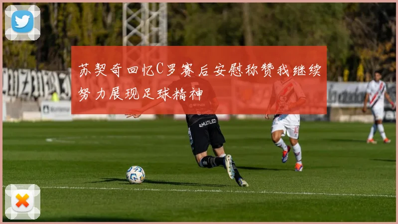苏契奇回忆C罗赛后安慰称赞我继续努力展现足球精神