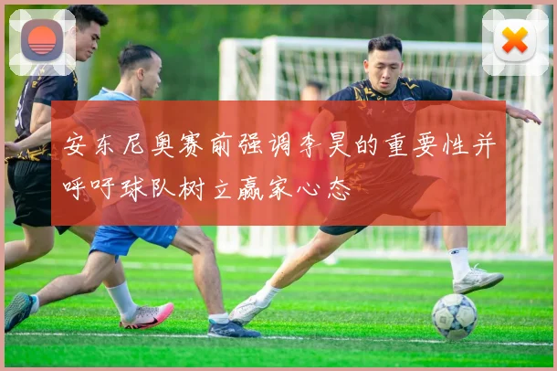 安东尼奥赛前强调李昊的重要性并呼吁球队树立赢家心态