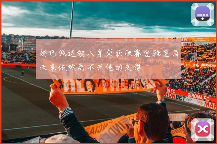 姆巴佩连续八年荣获联赛金靴皇马未来依然离不开他的支撑