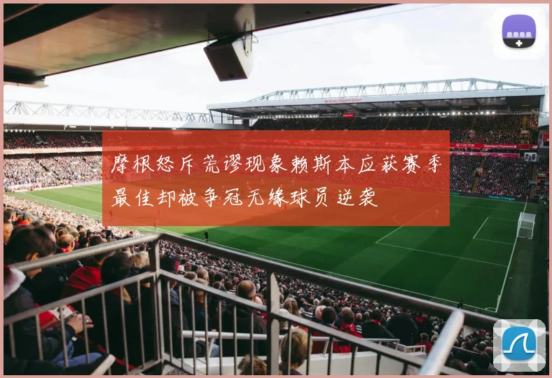 摩根怒斥荒谬现象赖斯本应获赛季最佳却被争冠无缘球员逆袭