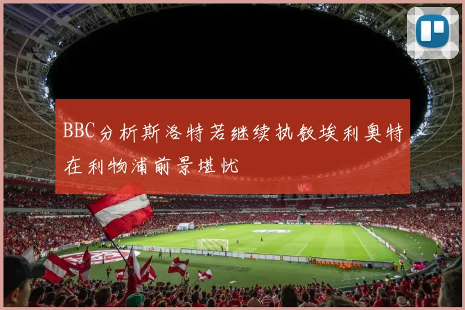 BBC分析斯洛特若继续执教埃利奥特在利物浦前景堪忧