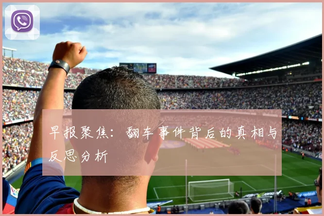 早报聚焦：翻车事件背后的真相与反思分析