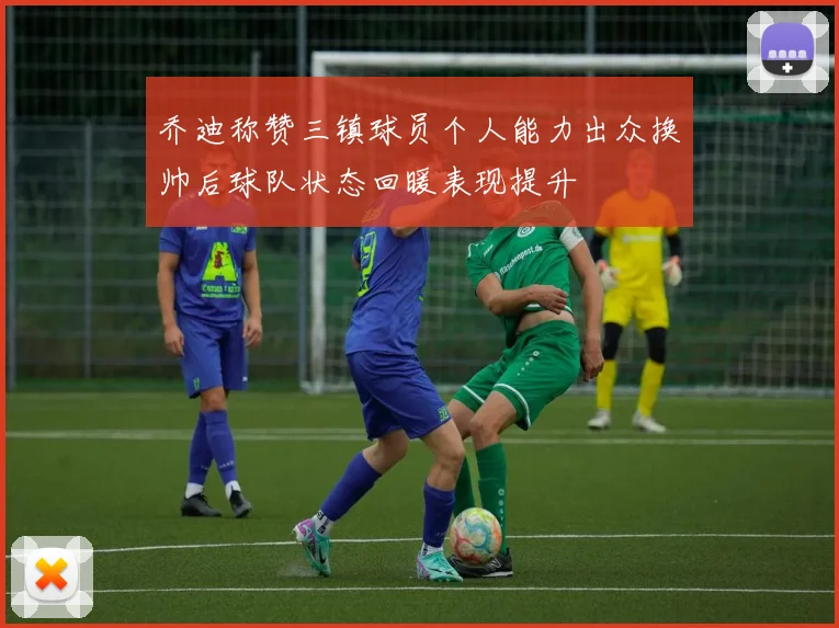 乔迪称赞三镇球员个人能力出众换帅后球队状态回暖表现提升