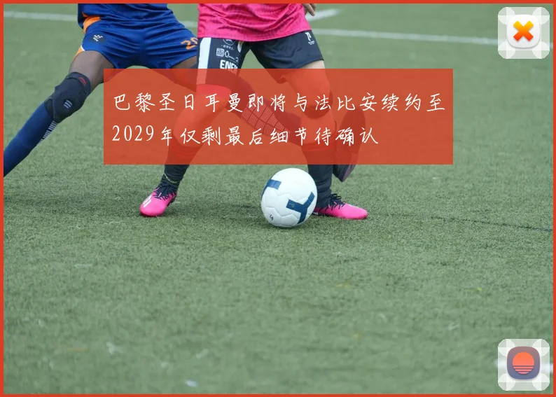 巴黎圣日耳曼即将与法比安续约至2029年仅剩最后细节待确认