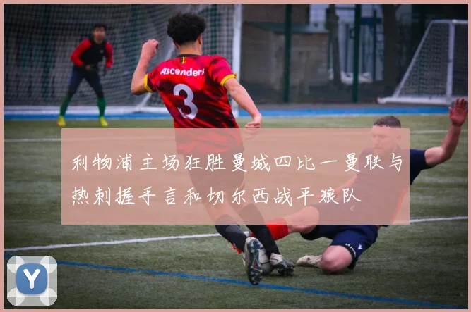 利物浦主场狂胜曼城四比一曼联与热刺握手言和切尔西战平狼队