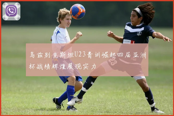 乌兹别克斯坦U23青训崛起四届亚洲杯战绩辉煌展现实力