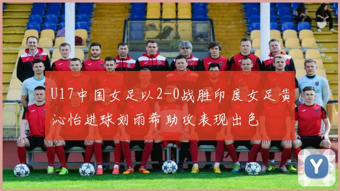 U17中国女足以2-0战胜印度女足黄沁怡进球刘雨希助攻表现出色