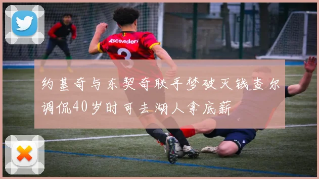 约基奇与东契奇联手梦破灭钱查尔调侃40岁时可去湖人拿底薪