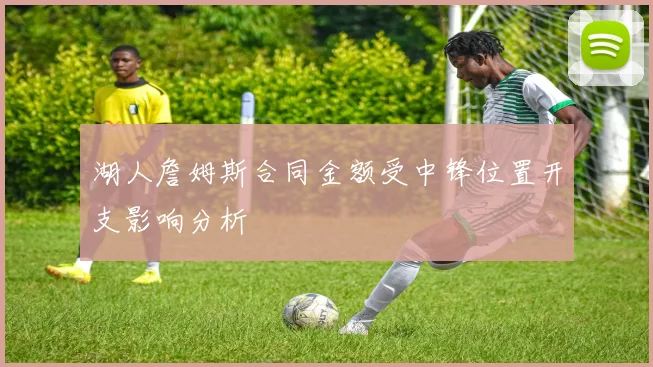 湖人詹姆斯合同金额受中锋位置开支影响分析