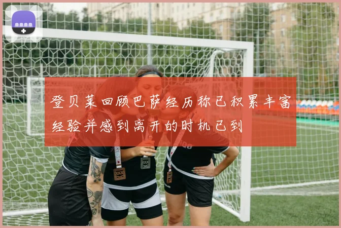 登贝莱回顾巴萨经历称已积累丰富经验并感到离开的时机已到