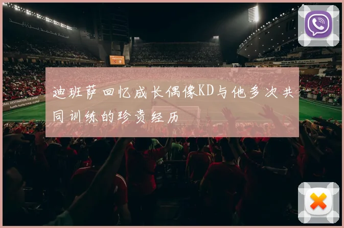 迪班萨回忆成长偶像KD与他多次共同训练的珍贵经历