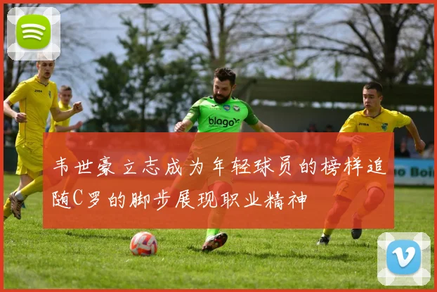 韦世豪立志成为年轻球员的榜样追随C罗的脚步展现职业精神