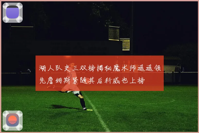 湖人队史三双榜揭秘魔术师遥遥领先詹姆斯紧随其后科威也上榜
