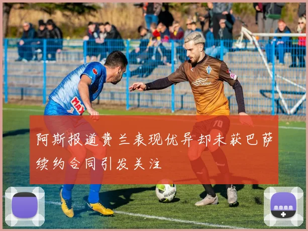 阿斯报道费兰表现优异却未获巴萨续约合同引发关注