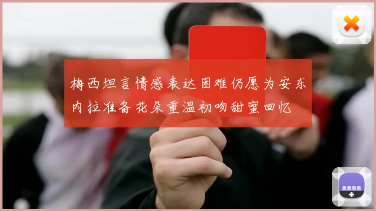 梅西坦言情感表达困难仍愿为安东内拉准备花朵重温初吻甜蜜回忆