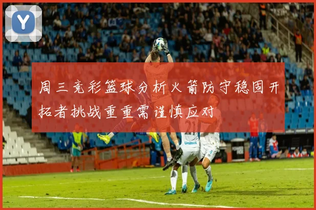 周三竞彩篮球分析火箭防守稳固开拓者挑战重重需谨慎应对